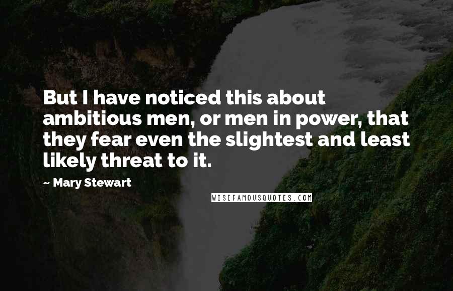 Mary Stewart Quotes: But I have noticed this about ambitious men, or men in power, that they fear even the slightest and least likely threat to it.