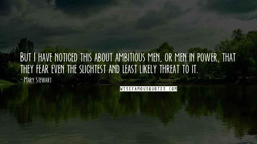 Mary Stewart Quotes: But I have noticed this about ambitious men, or men in power, that they fear even the slightest and least likely threat to it.