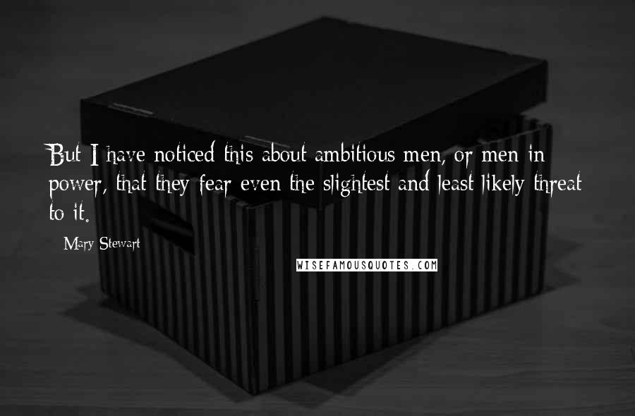 Mary Stewart Quotes: But I have noticed this about ambitious men, or men in power, that they fear even the slightest and least likely threat to it.