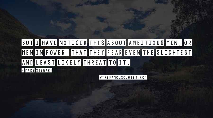 Mary Stewart Quotes: But I have noticed this about ambitious men, or men in power, that they fear even the slightest and least likely threat to it.