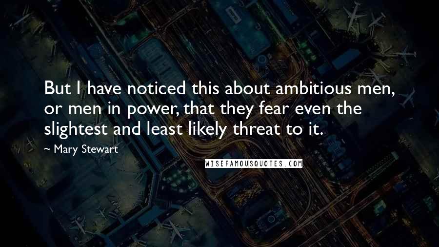 Mary Stewart Quotes: But I have noticed this about ambitious men, or men in power, that they fear even the slightest and least likely threat to it.