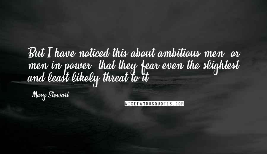 Mary Stewart Quotes: But I have noticed this about ambitious men, or men in power, that they fear even the slightest and least likely threat to it.