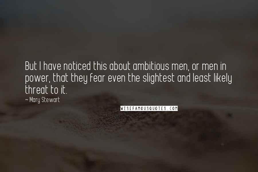 Mary Stewart Quotes: But I have noticed this about ambitious men, or men in power, that they fear even the slightest and least likely threat to it.