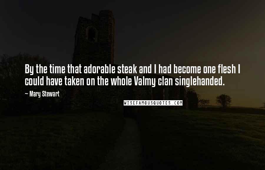 Mary Stewart Quotes: By the time that adorable steak and I had become one flesh I could have taken on the whole Valmy clan singlehanded.