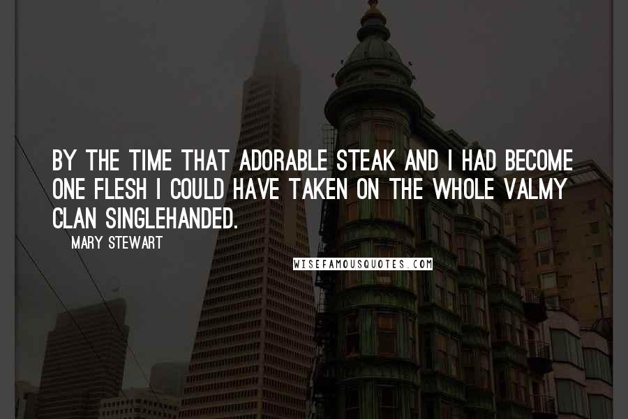 Mary Stewart Quotes: By the time that adorable steak and I had become one flesh I could have taken on the whole Valmy clan singlehanded.