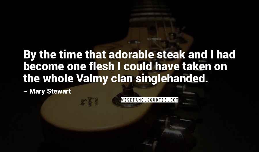 Mary Stewart Quotes: By the time that adorable steak and I had become one flesh I could have taken on the whole Valmy clan singlehanded.