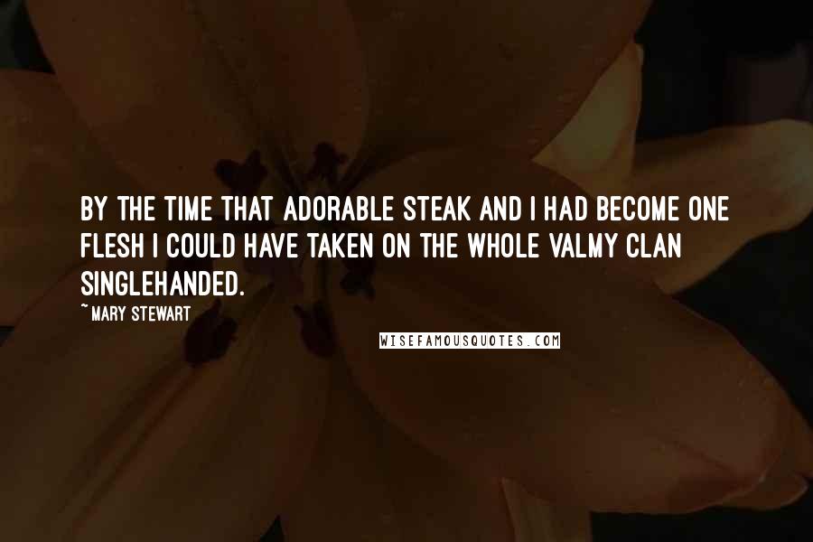 Mary Stewart Quotes: By the time that adorable steak and I had become one flesh I could have taken on the whole Valmy clan singlehanded.