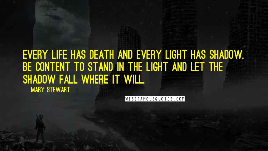 Mary Stewart Quotes: Every life has death and every light has shadow. Be content to stand in the light and let the shadow fall where it will.