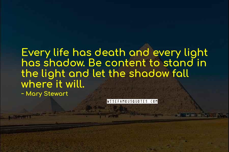 Mary Stewart Quotes: Every life has death and every light has shadow. Be content to stand in the light and let the shadow fall where it will.
