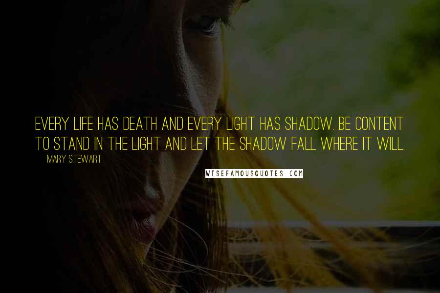 Mary Stewart Quotes: Every life has death and every light has shadow. Be content to stand in the light and let the shadow fall where it will.