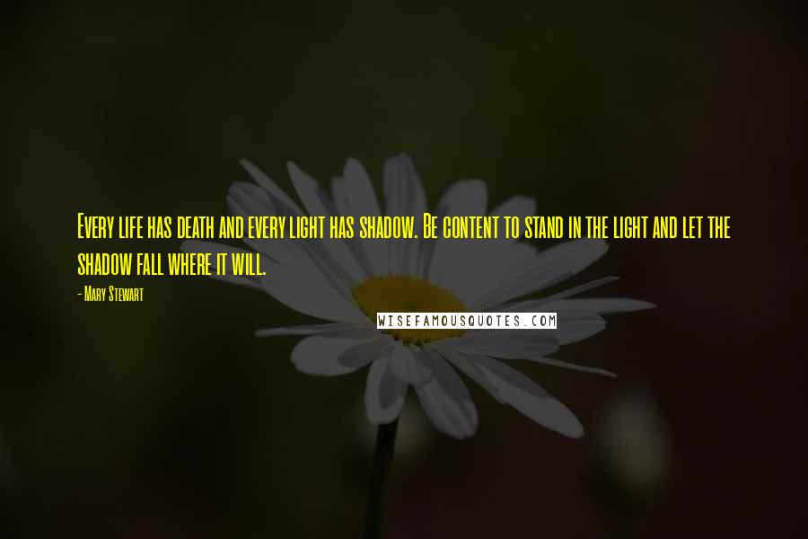 Mary Stewart Quotes: Every life has death and every light has shadow. Be content to stand in the light and let the shadow fall where it will.