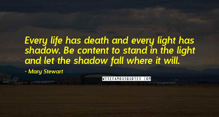 Mary Stewart Quotes: Every life has death and every light has shadow. Be content to stand in the light and let the shadow fall where it will.