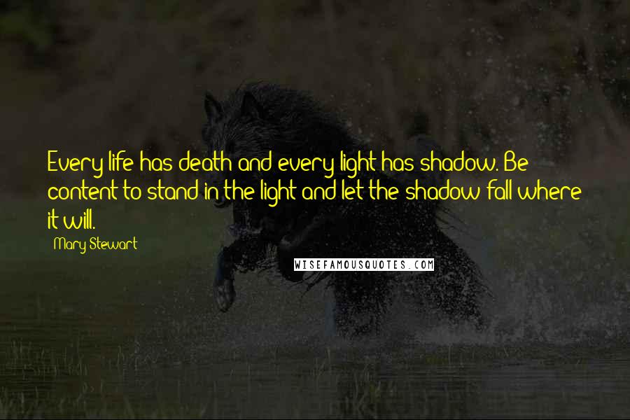 Mary Stewart Quotes: Every life has death and every light has shadow. Be content to stand in the light and let the shadow fall where it will.