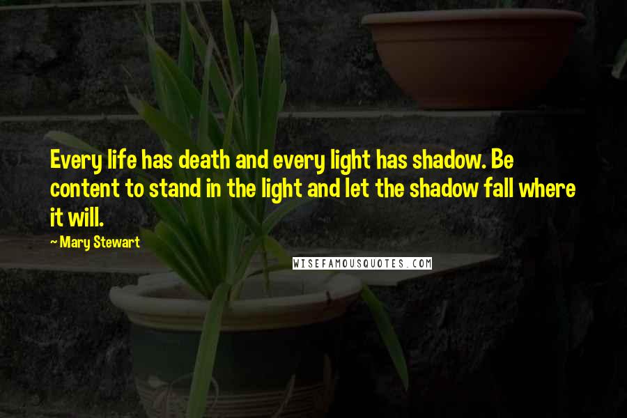 Mary Stewart Quotes: Every life has death and every light has shadow. Be content to stand in the light and let the shadow fall where it will.