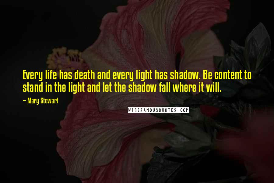 Mary Stewart Quotes: Every life has death and every light has shadow. Be content to stand in the light and let the shadow fall where it will.