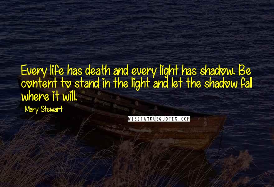 Mary Stewart Quotes: Every life has death and every light has shadow. Be content to stand in the light and let the shadow fall where it will.