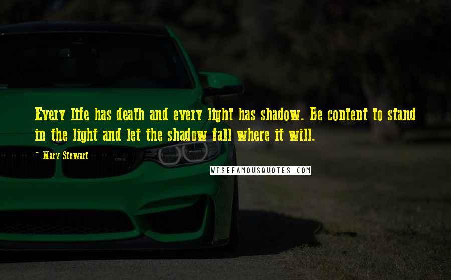 Mary Stewart Quotes: Every life has death and every light has shadow. Be content to stand in the light and let the shadow fall where it will.