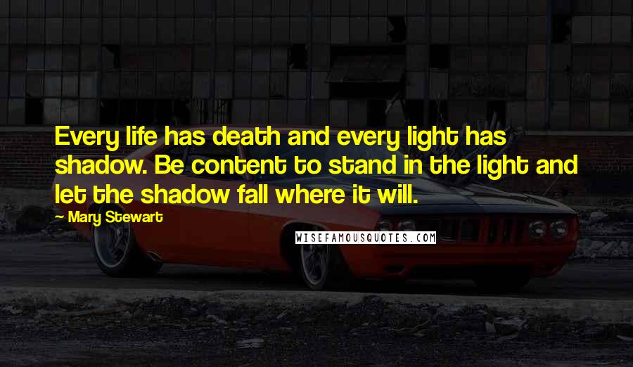 Mary Stewart Quotes: Every life has death and every light has shadow. Be content to stand in the light and let the shadow fall where it will.
