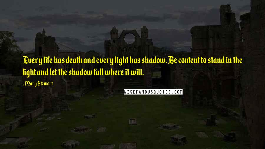 Mary Stewart Quotes: Every life has death and every light has shadow. Be content to stand in the light and let the shadow fall where it will.