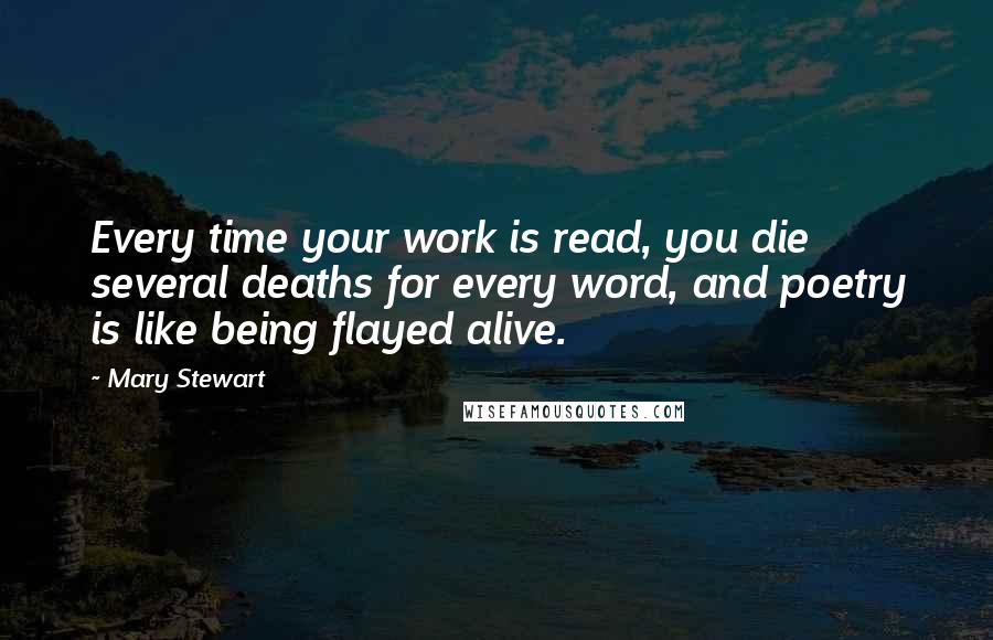 Mary Stewart Quotes: Every time your work is read, you die several deaths for every word, and poetry is like being flayed alive.