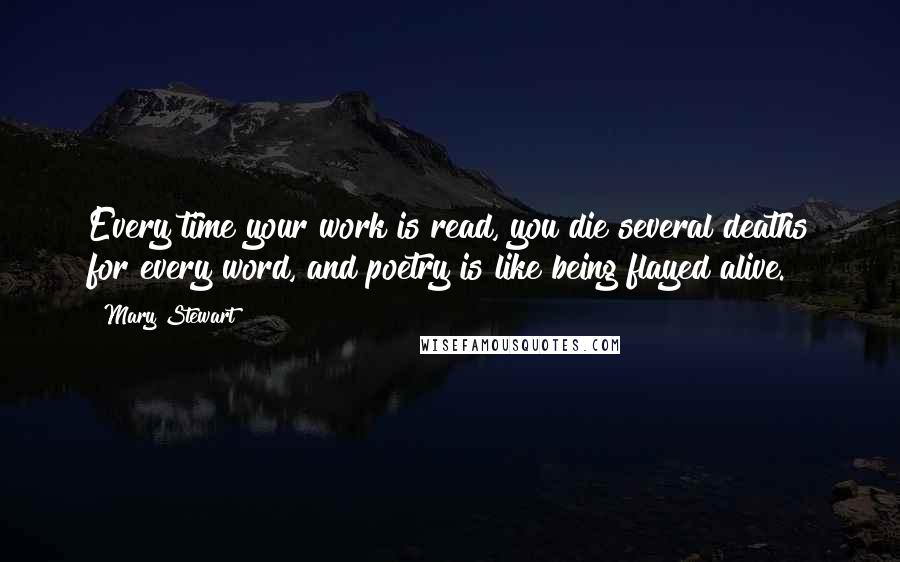 Mary Stewart Quotes: Every time your work is read, you die several deaths for every word, and poetry is like being flayed alive.