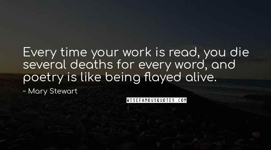 Mary Stewart Quotes: Every time your work is read, you die several deaths for every word, and poetry is like being flayed alive.