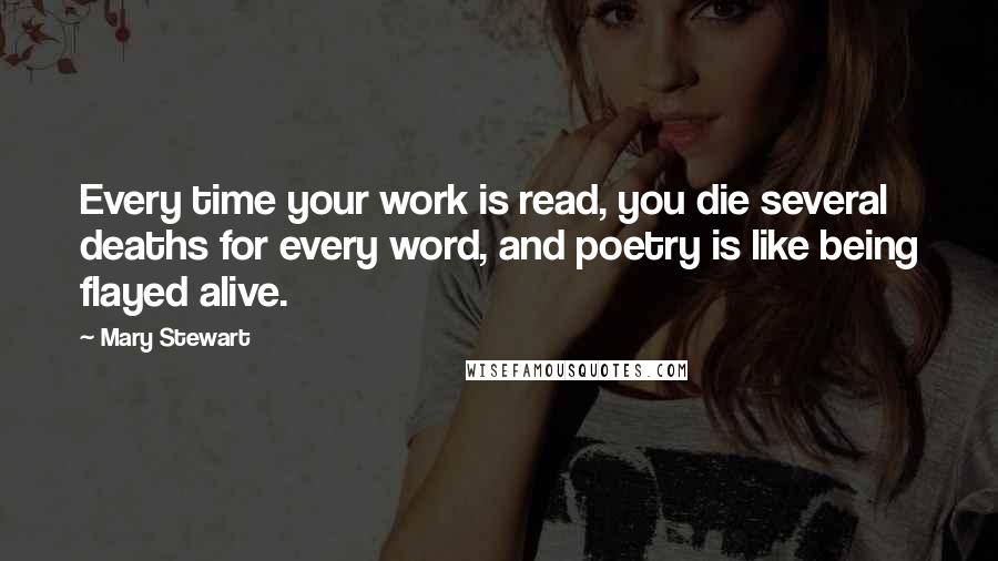 Mary Stewart Quotes: Every time your work is read, you die several deaths for every word, and poetry is like being flayed alive.