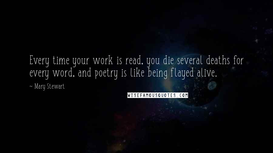 Mary Stewart Quotes: Every time your work is read, you die several deaths for every word, and poetry is like being flayed alive.