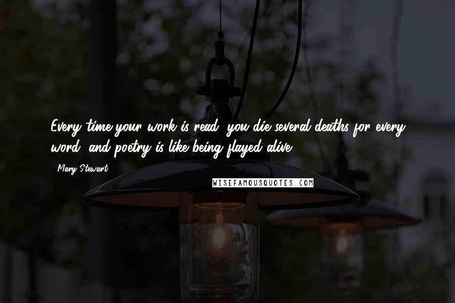 Mary Stewart Quotes: Every time your work is read, you die several deaths for every word, and poetry is like being flayed alive.