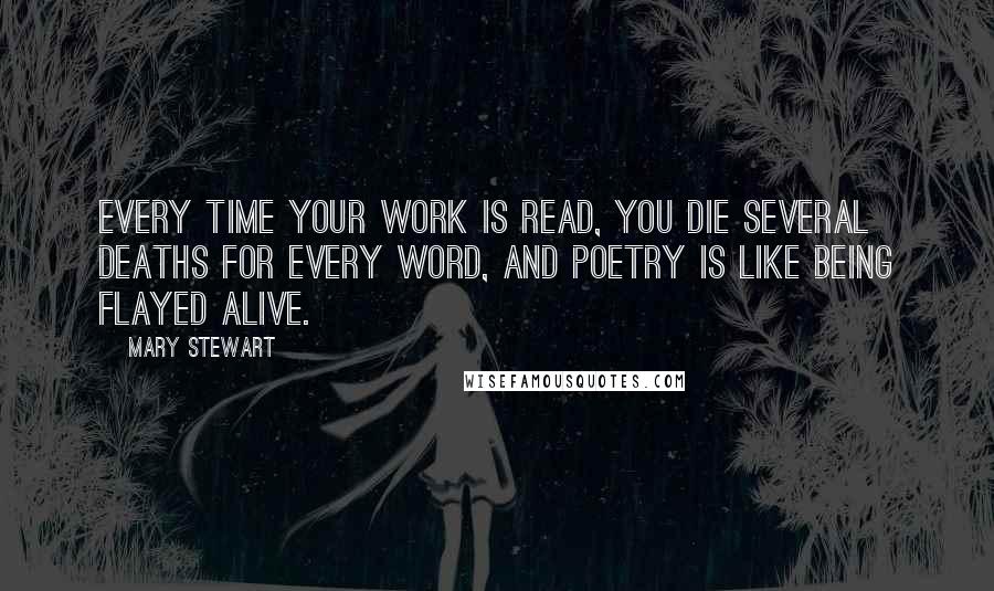 Mary Stewart Quotes: Every time your work is read, you die several deaths for every word, and poetry is like being flayed alive.