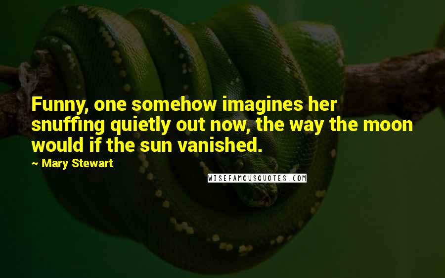 Mary Stewart Quotes: Funny, one somehow imagines her snuffing quietly out now, the way the moon would if the sun vanished.