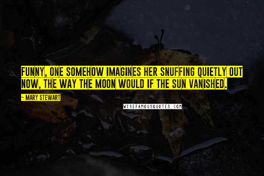 Mary Stewart Quotes: Funny, one somehow imagines her snuffing quietly out now, the way the moon would if the sun vanished.