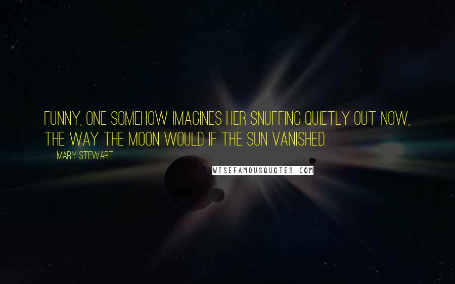 Mary Stewart Quotes: Funny, one somehow imagines her snuffing quietly out now, the way the moon would if the sun vanished.