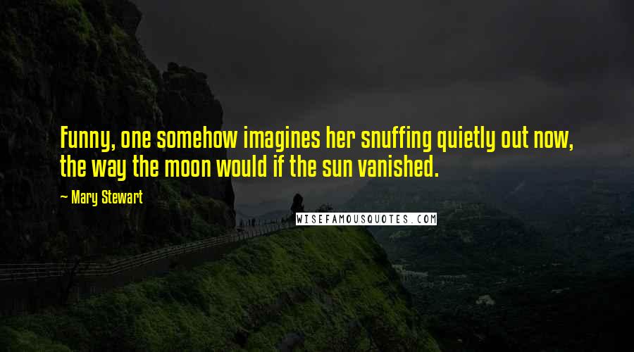 Mary Stewart Quotes: Funny, one somehow imagines her snuffing quietly out now, the way the moon would if the sun vanished.