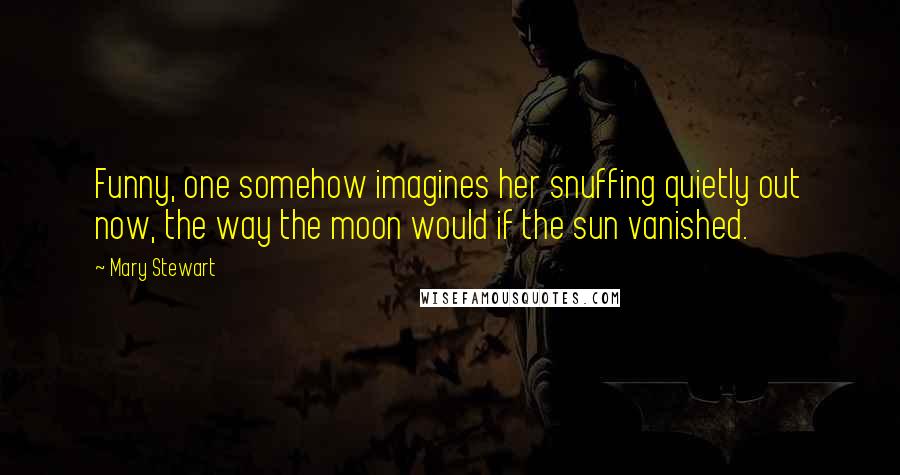 Mary Stewart Quotes: Funny, one somehow imagines her snuffing quietly out now, the way the moon would if the sun vanished.