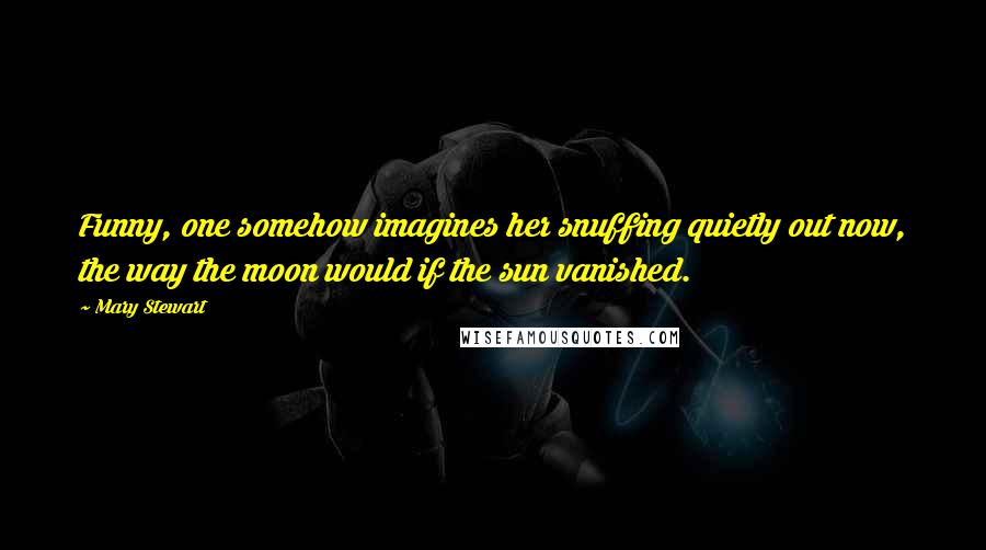 Mary Stewart Quotes: Funny, one somehow imagines her snuffing quietly out now, the way the moon would if the sun vanished.