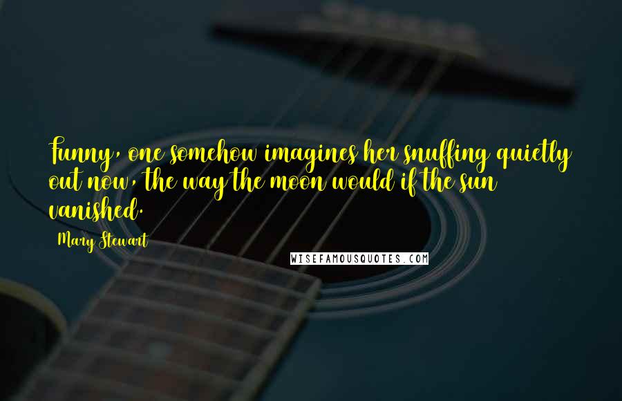 Mary Stewart Quotes: Funny, one somehow imagines her snuffing quietly out now, the way the moon would if the sun vanished.