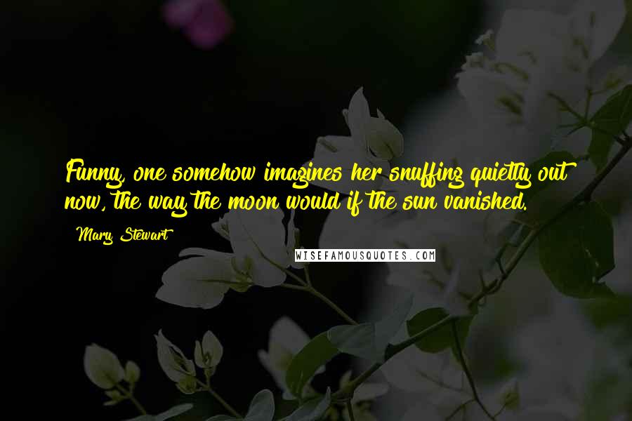 Mary Stewart Quotes: Funny, one somehow imagines her snuffing quietly out now, the way the moon would if the sun vanished.