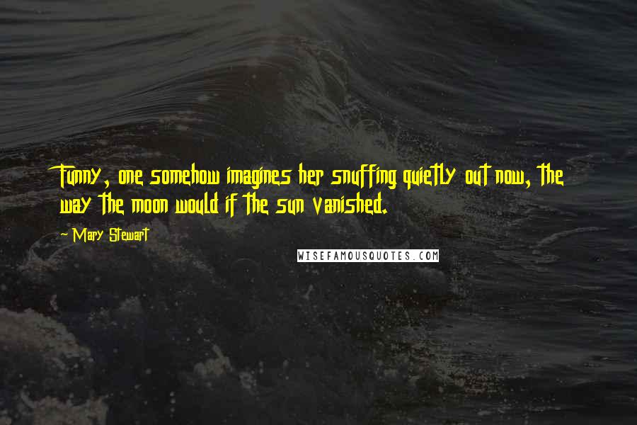 Mary Stewart Quotes: Funny, one somehow imagines her snuffing quietly out now, the way the moon would if the sun vanished.