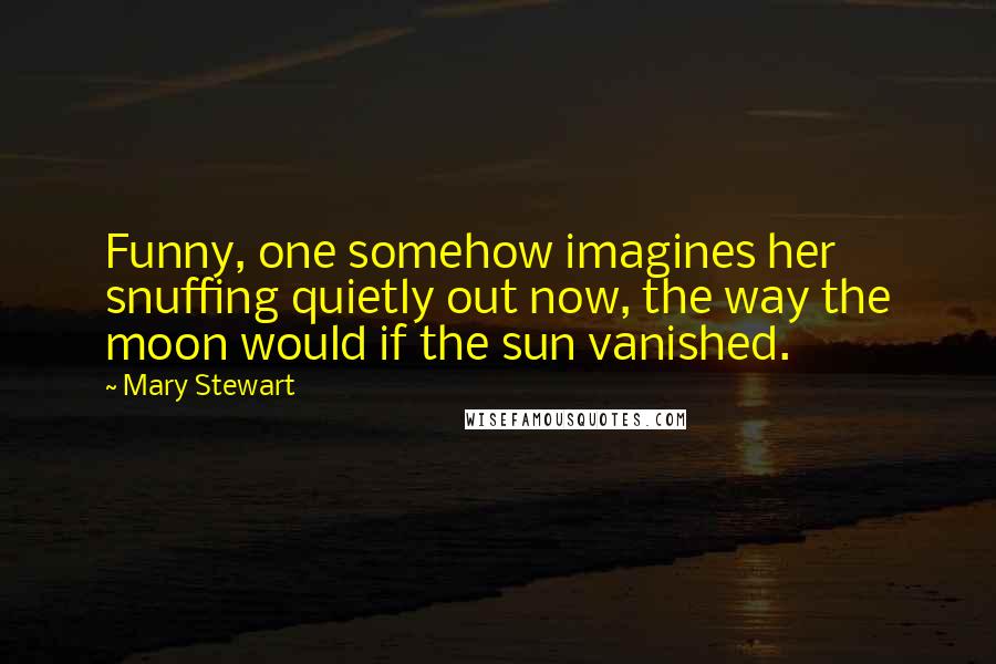Mary Stewart Quotes: Funny, one somehow imagines her snuffing quietly out now, the way the moon would if the sun vanished.