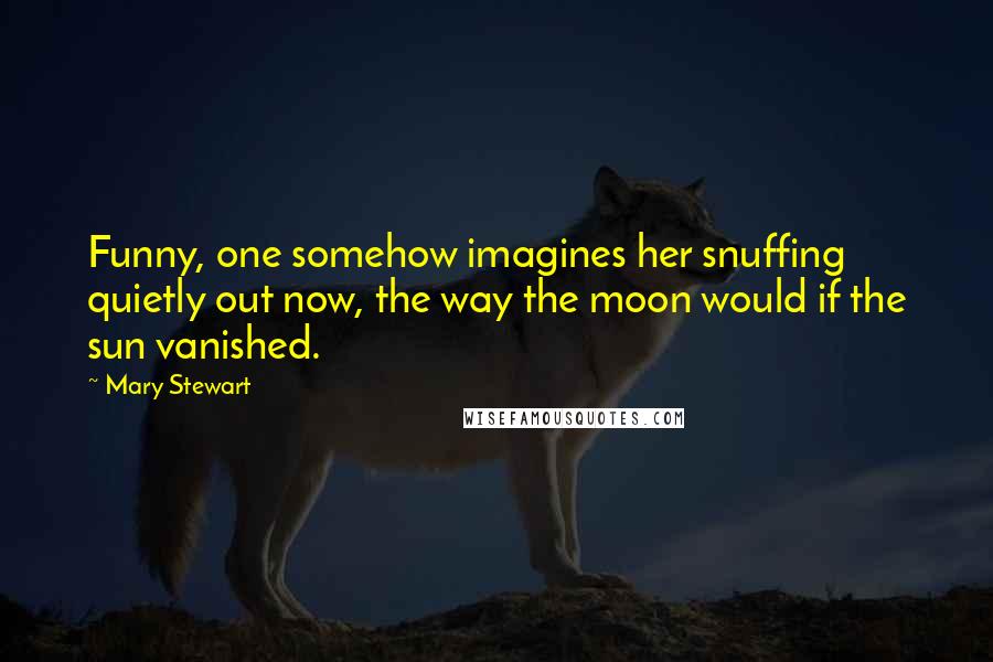 Mary Stewart Quotes: Funny, one somehow imagines her snuffing quietly out now, the way the moon would if the sun vanished.