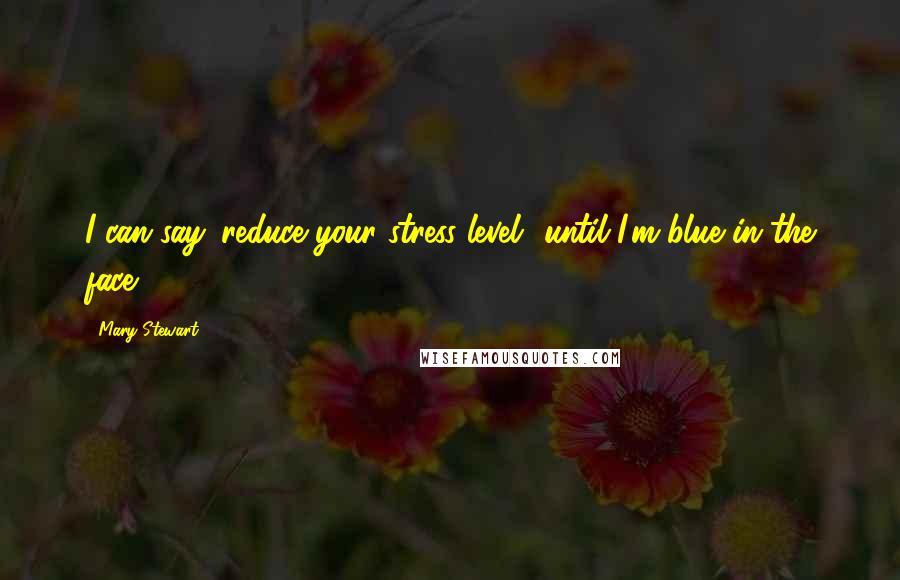 Mary Stewart Quotes: I can say 'reduce your stress level' until I'm blue in the face.