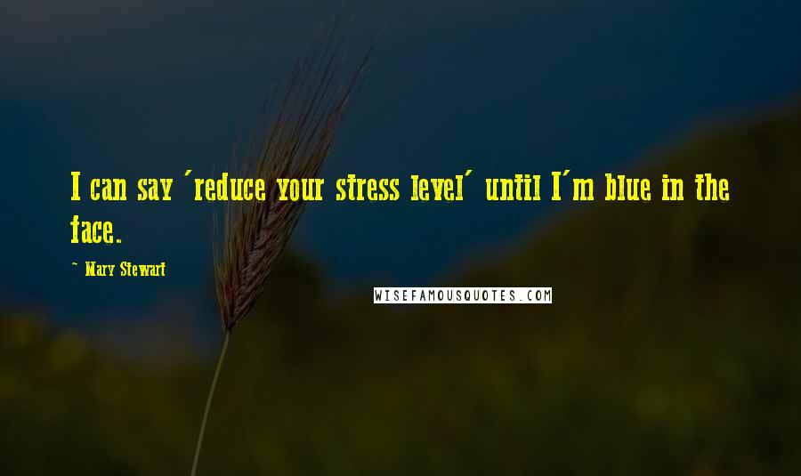 Mary Stewart Quotes: I can say 'reduce your stress level' until I'm blue in the face.