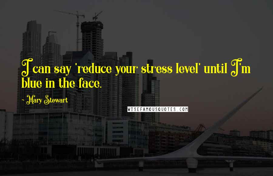 Mary Stewart Quotes: I can say 'reduce your stress level' until I'm blue in the face.