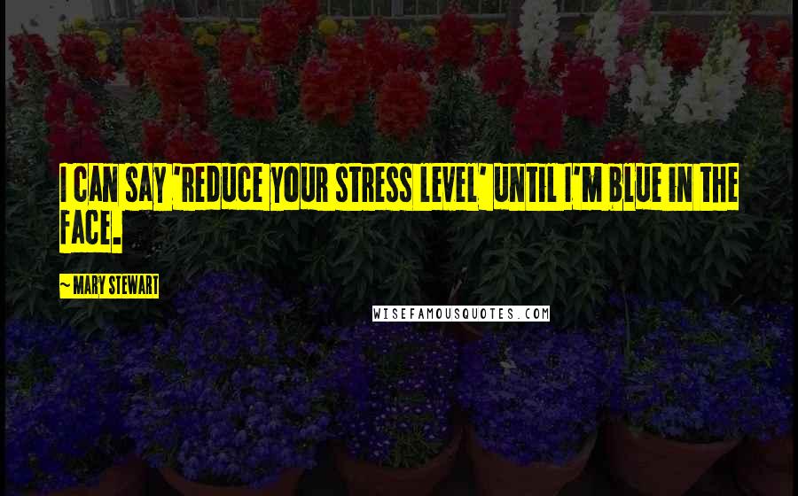 Mary Stewart Quotes: I can say 'reduce your stress level' until I'm blue in the face.