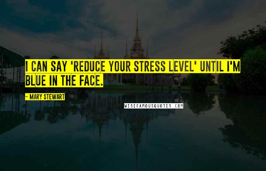 Mary Stewart Quotes: I can say 'reduce your stress level' until I'm blue in the face.