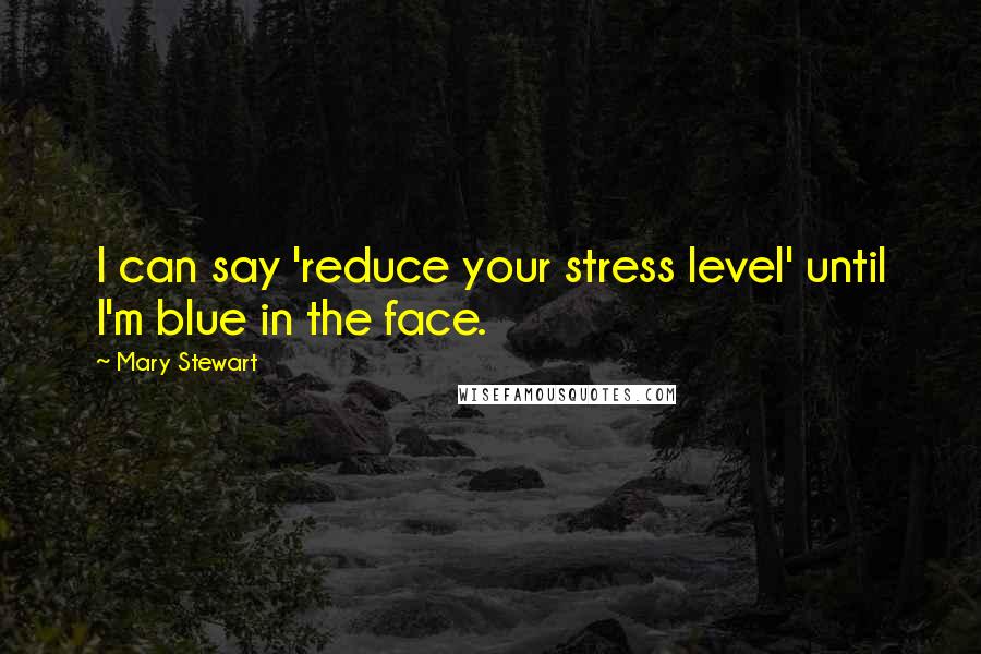 Mary Stewart Quotes: I can say 'reduce your stress level' until I'm blue in the face.