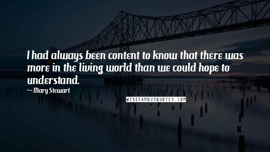 Mary Stewart Quotes: I had always been content to know that there was more in the living world than we could hope to understand.