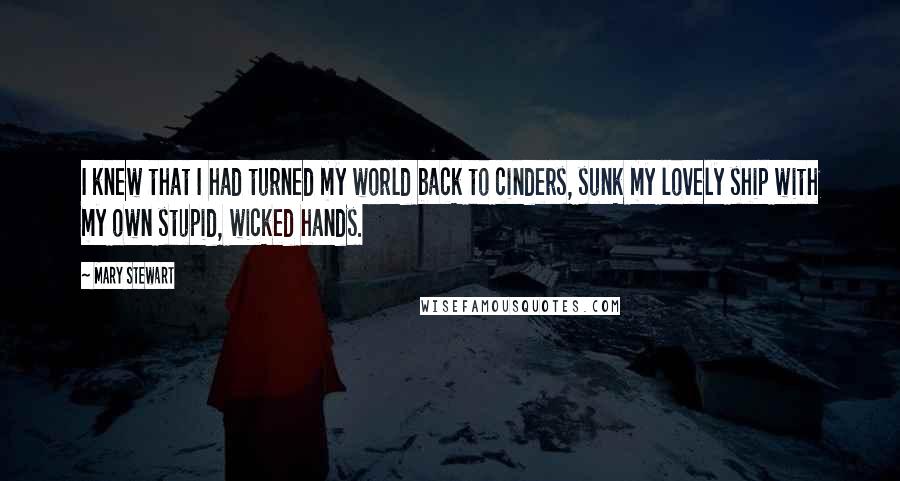 Mary Stewart Quotes: I knew that I had turned my world back to cinders, sunk my lovely ship with my own stupid, wicked hands.