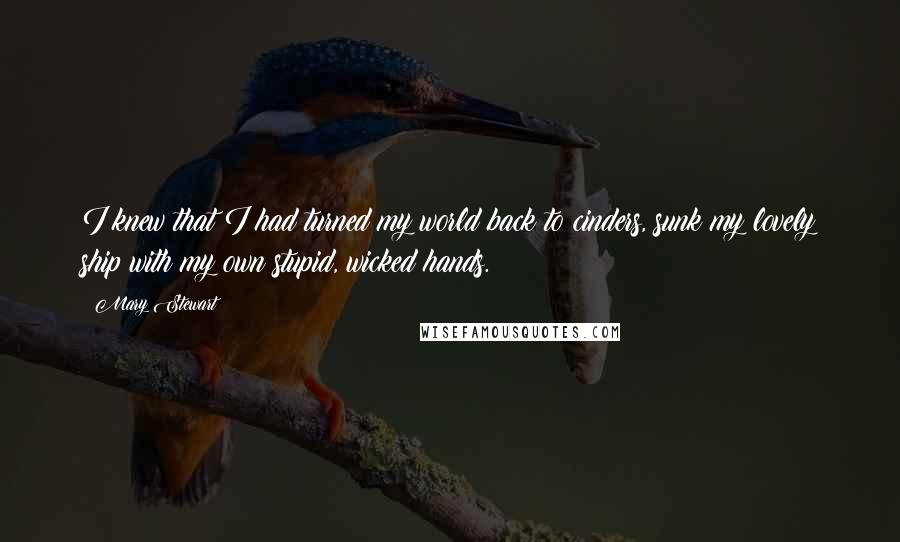 Mary Stewart Quotes: I knew that I had turned my world back to cinders, sunk my lovely ship with my own stupid, wicked hands.